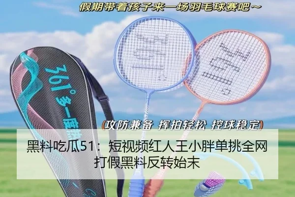黑料吃瓜51：短视频红人王小胖单挑全网打假黑料反转始末